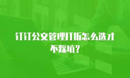 钉钉公文管理打折怎么选才不踩坑？