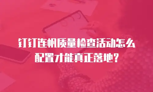 钉钉连帆质量检查活动怎么配置才能真正落地？
