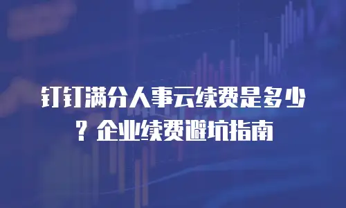 钉钉满分人事云续费是多少？企业续费避坑指南