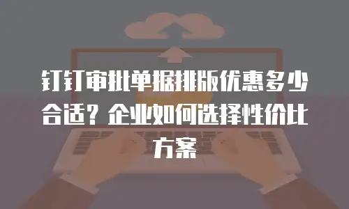 钉钉审批单据排版优惠多少合适？企业如何选择性价比方案