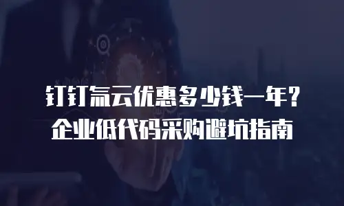 钉钉氚云优惠多少钱一年？企业低代码采购避坑指南