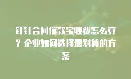 钉钉合同催款宝收费怎么算？企业如何选择最划算的方案