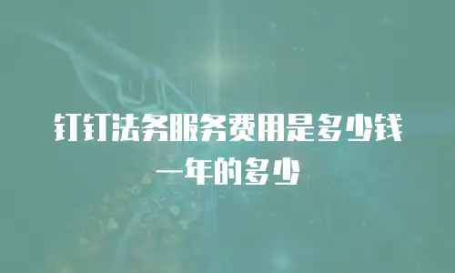 钉钉法务服务费用是多少钱一年的多少