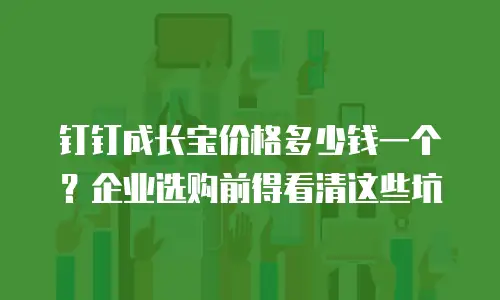 钉钉成长宝价格多少钱一个？企业选购前得看清这些坑
