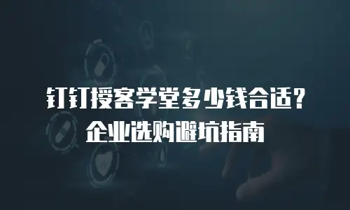 钉钉授客学堂多少钱合适？企业选购避坑指南