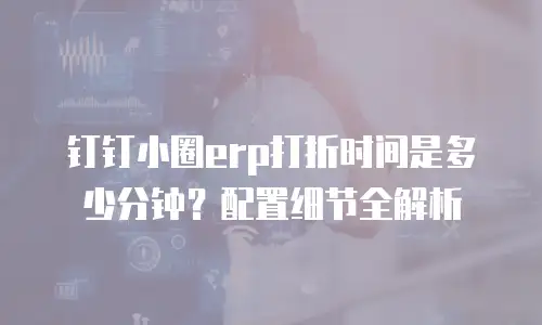 钉钉小圈erp打折时间是多少分钟？配置细节全解析