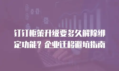 钉钉枢策升级要多久解除绑定功能？企业迁移避坑指南