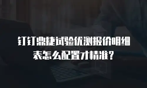 钉钉鼎捷试验优测报价明细表怎么配置才精准？