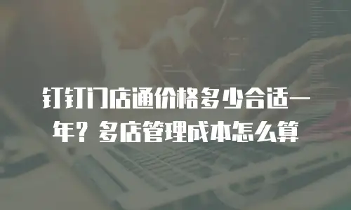钉钉门店通价格多少合适一年？多店管理成本怎么算