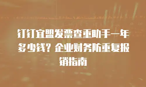 钉钉宜盟发票查重助手一年多少钱？企业财务防重复报销指南
