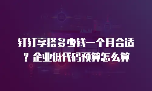 钉钉享搭多少钱一个月合适？企业低代码预算怎么算