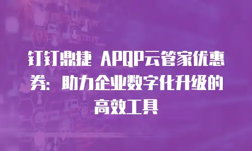 钉钉鼎捷 APQP云管家优惠券：助力企业数字化升级的高效工具