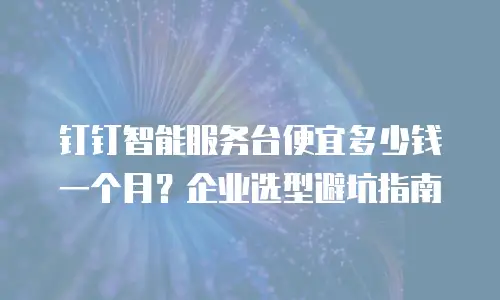 钉钉智能服务台便宜多少钱一个月？企业选型避坑指南