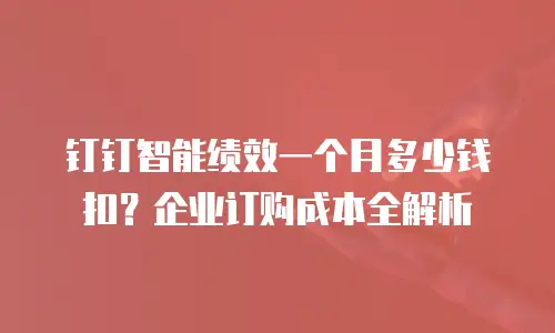 钉钉智能绩效一个月多少钱扣？企业订购成本全解析