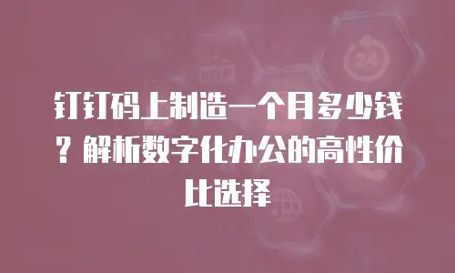 钉钉码上制造一个月多少钱？解析数字化办公的高性价比选择