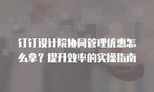 钉钉设计院协同管理优惠怎么拿？提升效率的实操指南