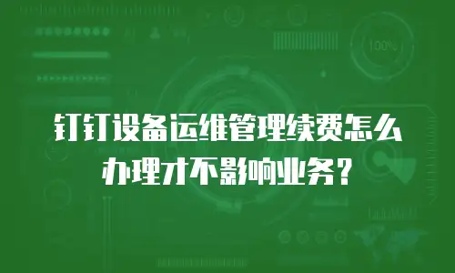 钉钉设备运维管理续费怎么办理才不影响业务？