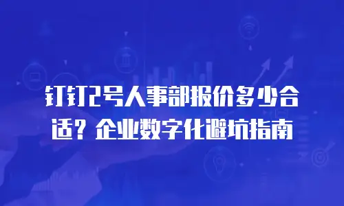 钉钉2号人事部报价多少合适？企业数字化避坑指南