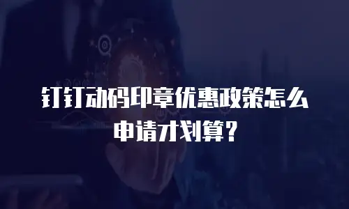 钉钉动码印章优惠政策怎么申请才划算？