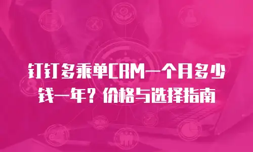 钉钉多乘单CRM一个月多少钱一年？价格与选择指南