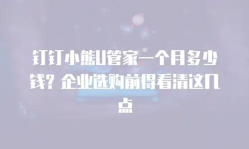 钉钉小熊U管家一个月多少钱？企业选购前得看清这几点