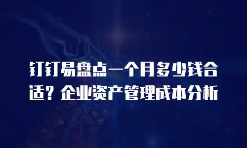 钉钉易盘点一个月多少钱合适？企业资产管理成本分析