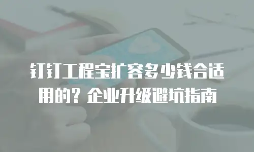 钉钉工程宝扩容多少钱合适用的？企业升级避坑指南