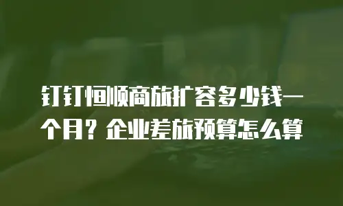 钉钉恒顺商旅扩容多少钱一个月？企业差旅预算怎么算
