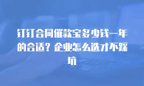 钉钉合同催款宝多少钱一年的合适？企业怎么选才不踩坑