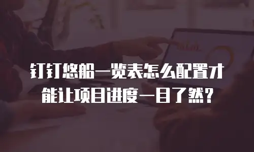 钉钉悠船一览表怎么配置才能让项目进度一目了然？