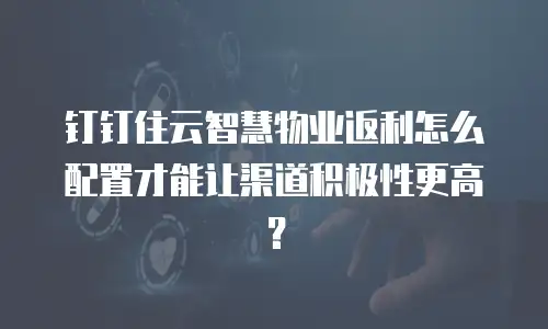 钉钉住云智慧物业返利怎么配置才能让渠道积极性更高？