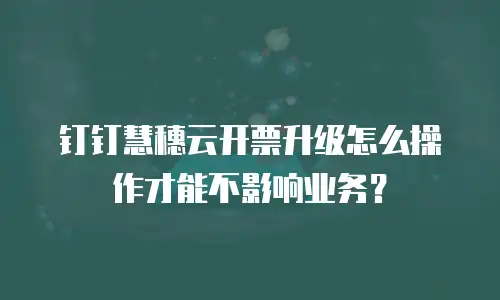 钉钉慧穗云开票升级怎么操作才能不影响业务？