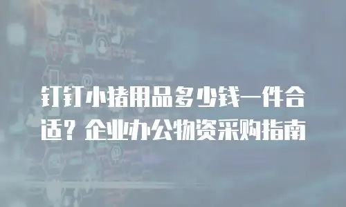 钉钉小猪用品多少钱一件合适？企业办公物资采购指南