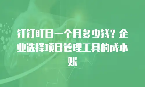 钉钉盯目一个月多少钱？企业选择项目管理工具的成本账