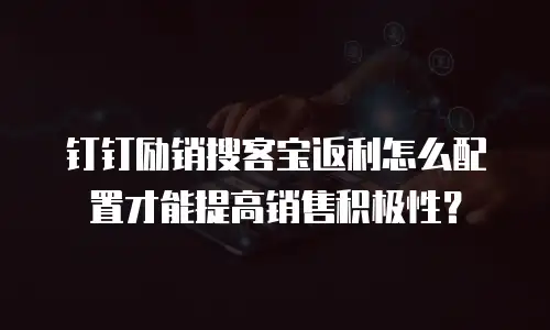 钉钉励销搜客宝返利怎么配置才能提高销售积极性？