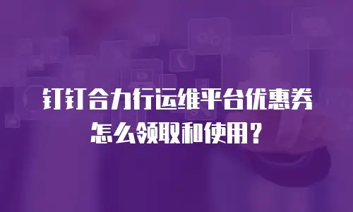 钉钉合力行运维平台优惠券怎么领取和使用？