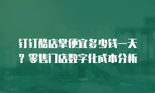 钉钉酷店掌便宜多少钱一天？零售门店数字化成本分析