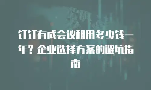 钉钉有成会议租用多少钱一年？企业选择方案的避坑指南