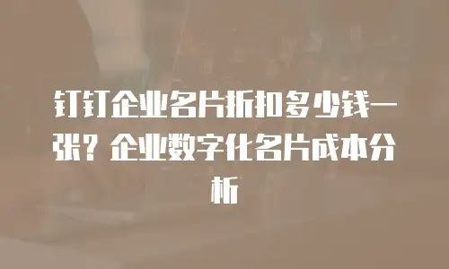钉钉企业名片折扣多少钱一张？企业数字化名片成本分析