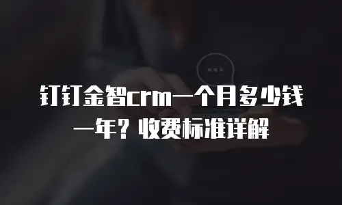 钉钉金智crm一个月多少钱一年？收费标准详解