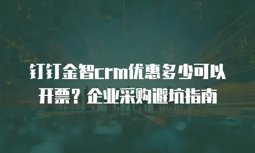 钉钉金智crm优惠多少可以开票？企业采购避坑指南
