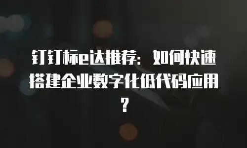 钉钉标e达推荐：如何快速搭建企业数字化低代码应用？