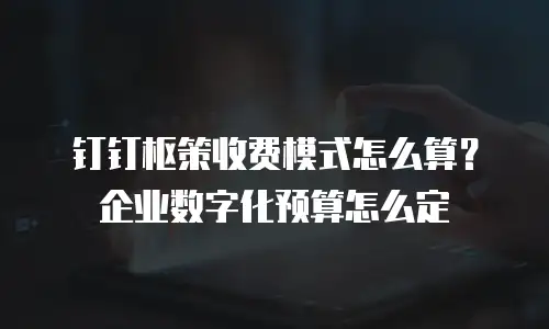 钉钉枢策收费模式怎么算？企业数字化预算怎么定