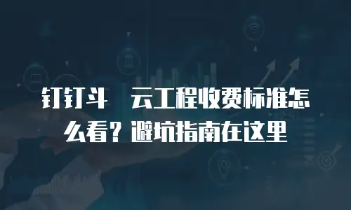 钉钉斗栱云工程收费标准怎么看？避坑指南在这里