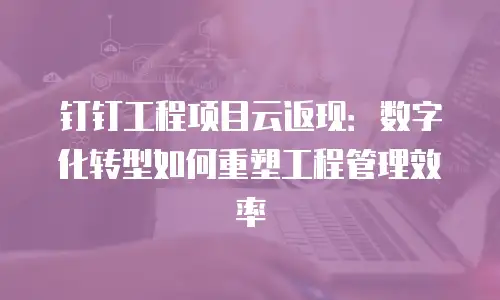 钉钉工程项目云返现：数字化转型如何重塑工程管理效率