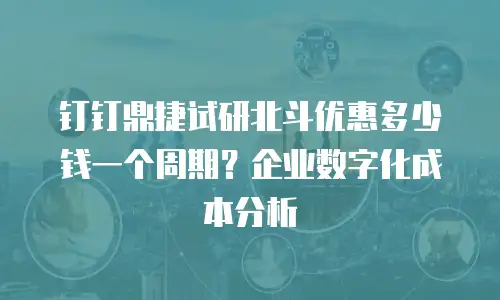 钉钉鼎捷试研北斗优惠多少钱一个周期？企业数字化成本分析