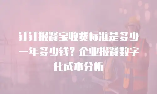 钉钉报餐宝收费标准是多少一年多少钱？企业报餐数字化成本分析