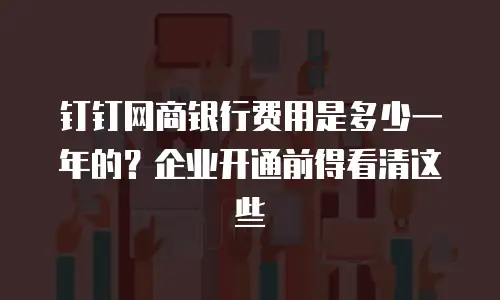 钉钉网商银行费用是多少一年的？企业开通前得看清这些