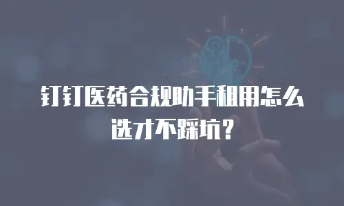 钉钉医药合规助手租用怎么选才不踩坑？