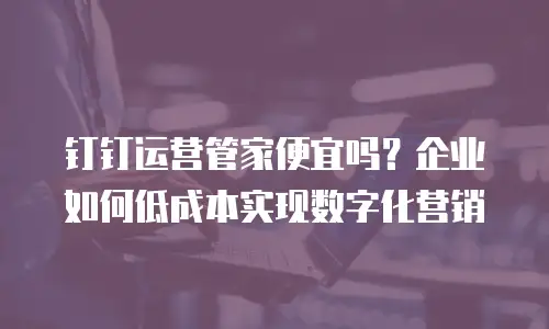 钉钉运营管家便宜吗？企业如何低成本实现数字化营销
